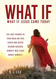 Title: WHAT IF: WHAT IF JESUS CAME TODAY, Author: R.L. LEE