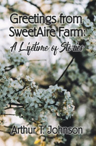 Title: Greetings from SweetAire Farm: A Lifetime of Stories, Author: Arthur T. Johnson