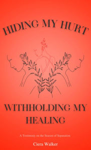 Title: Hiding My Hurt, Withholding My Healing: A Testimony of the Season of Separation, Author: Ciera Walker