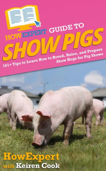 HowExpert Guide to Show Pigs: 101+ Tips to Learn How to Breed, Raise, and Prepare Show Hogs for Pig Shows