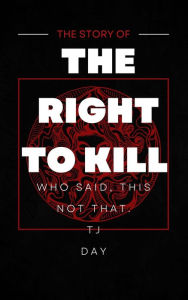 Title: THE RIGHT TO KILL: WHO SAID, THIS NOT THAT, Author: Tj Day
