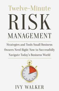 Title: Twelve-Minute Risk Management: Strategies and Tools Business Owners Need Right Now to Successfully Navigate Today's Business World, Author: Ivy Walker