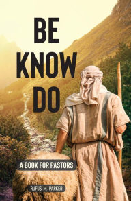 Title: Be, Know, Do: A Book for Pastors, Author: Rufus Parker