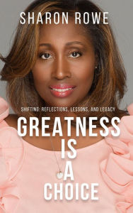 Title: Greatness Is A Choice: Shifting: Reflections, Lessons, And Legacy, Author: Sharon Rowe