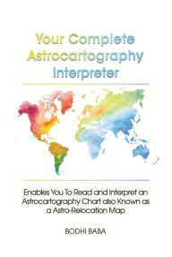 Title: Your Complete Astrocartography Interpreter: Enables You To Read and Interpret an Astrocartography Chart also Known as an Astro-Relocation Map, Author: Bodhi Baba