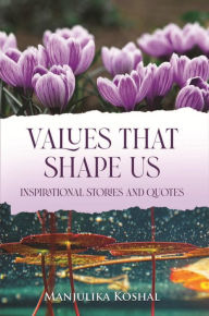 Title: Values That Shape Us: Inspirational Stories and Quotes, Author: Manjulika Koshal