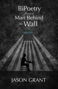Title: BiPoetry from a Man Behind the Wall, Author: Jason Grant