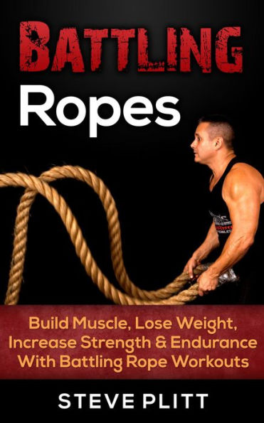 Battling Ropes: Build Muscle, Lose Weight, Increase Strength & Endurance With Battling Rope Workouts