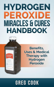 Title: Hydrogen Peroxide Miracles & Cures Handbook: Benefits, Uses & Medical Therapy With Hydrogen Peroxide, Author: Greg Cook