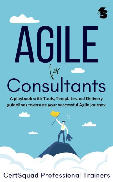 Agile for Consultants: A playbook with Tools, Templates and Delivery guidelines to ensure your successful Agile journey