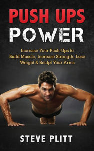 Title: Push Ups Power: Increase Your Push-Ups to Build Muscle, Increase Strength, Lose Weight & Sculpt Your Arms, Author: Steve Plitt