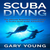 Title: Scuba Diving: The Ultimate Beginners Crash Course To Scuba Underwater Adventures!, Author: Gary Young