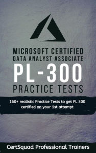 Title: Microsoft Certified: Power BI Data Analyst Associate PL 300 Practice Tests: 160+ realistic Practice Tests to get PL 300 certified on your 1st attempt, Author: Certsquad Professional Trainers