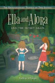 Title: Ella and Alora and The Secret Drain: The Extraordinary Travels of Two Sisters, Author: Kathryn O'Dwyer