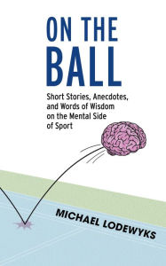 Title: On the Ball: Short Stories, Anecdotes, and Words of Wisdom on the Mental Side of Sport, Author: Michael Lodewyks