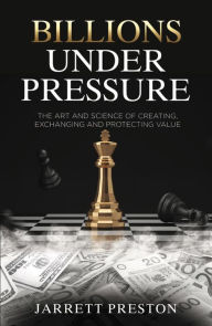 Title: Billions Under Pressure: The Art and Science of Creating, Exchanging and Protecting Value, Author: Jarrett Preston