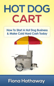 Title: Hot Dog Cart: How To Start A Hot Dog Business & Make Cold Hard Cash Today, Author: Fiona Hathaway