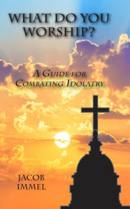 Title: What Do You Worship? - A Guide to Combating Idolatry, Author: Jacob Immel