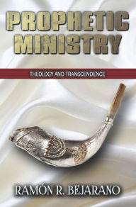 Title: PROPHETIC MINISTRY: Theology and Transcendence, Author: Ramón R. Bejarano