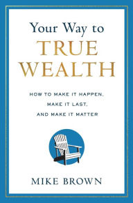 Title: Your Way to True Wealth: How to Make It Happen, Make It Last, and Make It Matter, Author: Mike Brown