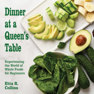 Title: Dinner at a Queen's Table: Experiencing the World of Whole Foods for Beginners, Author: Etta R. Collins