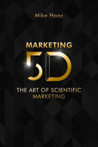 Title: MARKETING 5D: The Art of Scientific Marketing, Author: Mike Haaz