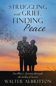Title: Struggling with Grief, Finding Peace: One Man's Journey through the Valley of Sorrow, Author: Walter Albritton