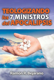 Title: Teologizando los 7 ministros del Apocalipsis, Author: Ramón R. Bejarano