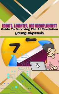 Title: ROBOTS, LAUGHTER, AND UNEMPLOYMENT: GUIDE TO SURVIVING THE AI REVOLUTION, Author: Young Akpasubi