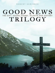 Title: Good News Trilogy: The Gift, Gospel Poems, In Faith and Victory, Author: Robert Scrivner