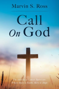 Title: Call On God: The story of a Cancer Survivor: Where there is Faith, there is Hope, Author: Marvin S. Ross