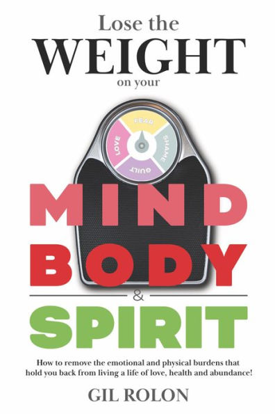 Lose the Weight on Your MIND BODY & SPIRIT: How to Remove the Emotional and Physical Burdens That Hold You Back from Living a Life of Love, Health and Abundance!