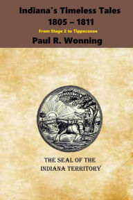 Title: Indiana's Timeless Tales - 1805 - 1811: From Stage 2 to Tippecanoe, Author: Paul R. Wonning