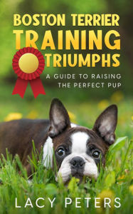 Title: Boston Terrier Training Triumphs: A Guide to Raising the Perfect Pup, Author: Lacy Peters