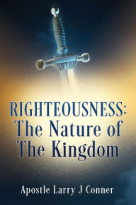 Title: Righteousness: The Nature of The Kingdom, Author: Apostle Larry J Conner