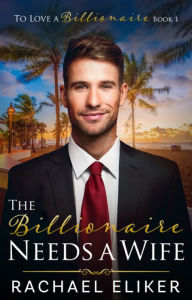 Title: The Billionaire Needs a Wife: A Sweet Second-Chance Billionaire Romance, Author: Rachael Eliker