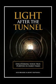 Title: The Light After the Tunnel: Discovering Your True Purpose In Hard Times, Author: Albert Raphael Assimagbe