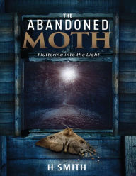 Title: The Abandoned Moth: Fluttering Into the Light, Author: H Smith