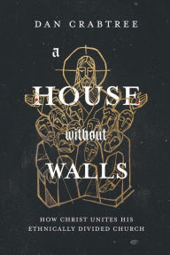 Title: A House Without Walls: How Christ Unites His Ethnically Divided Church, Author: Dan Crabtree