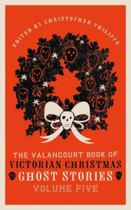 Title: The Valancourt Book of Victorian Christmas Ghost Stories, Volume Five, Author: Christopher Philippo