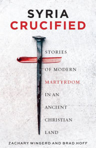 Title: Syria Crucified: Stories of Modern Martyrdom in an Ancient Christian Land, Author: Zachary Wingerd