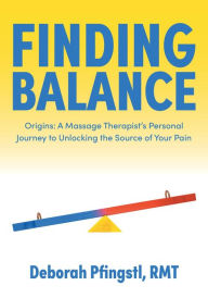 Title: Finding Balance: Origins: A Massage Therapist's Personal Journey to Unlocking the Source of Your Pain, Author: Deborah Pfingstl