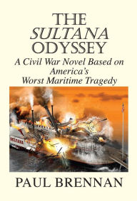 Title: The Sultana Odyssey: A Civil War Novel Based on America's Worst Maritime Tragedy, Author: Paul Brennan