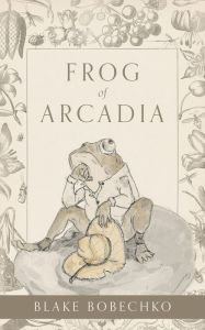 Title: Frog of Arcadia, Author: Blake Bobechko