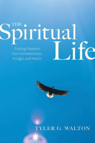 Title: The Spiritual Life: Finding Freedom From Homelessness, Hunger, and Heroin, Author: Tyler G. Walton