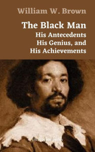 Title: The Black Man: His Antecedents, His Genius, and His Achievements, Author: William W. Brown