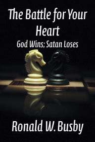 Title: The Battle for Your Heart: God Wins; Satan Loses, Author: Ronald W. Busby