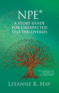 Title: NPE* A story guide for unexpected DNA discoveries: (*a non-paternity event - when 'Dad' is not your biological father), Author: Leeanne R. Hay