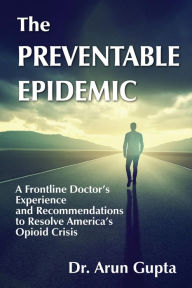Title: The Preventable Epidemic: A Frontline Doctor's Experience and Recommendations to Resolve America's Opioid Crisis, Author: Arun Gupta
