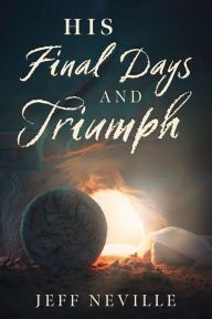 Title: His Final Days and Triumph, Author: Jeffry Neville